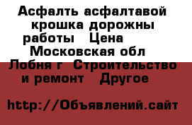 Асфалть асфалтавой крошка дорожны работы › Цена ­ 500 - Московская обл., Лобня г. Строительство и ремонт » Другое   
